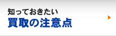 知っておきたい買取の注意点