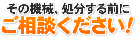 その機械、処分する前にご相談ください！